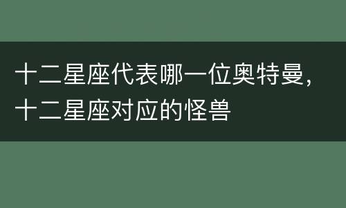 十二星座代表哪一位奥特曼，十二星座对应的怪兽