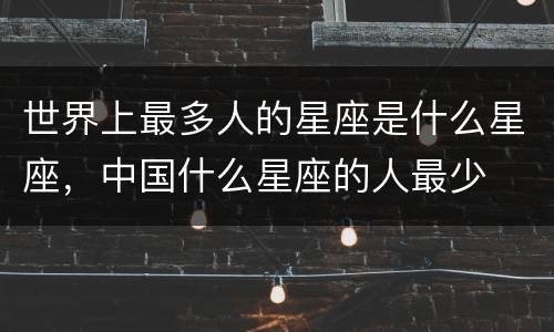 世界上最多人的星座是什么星座，中国什么星座的人最少