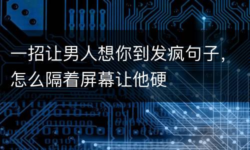 一招让男人想你到发疯句子，怎么隔着屏幕让他硬