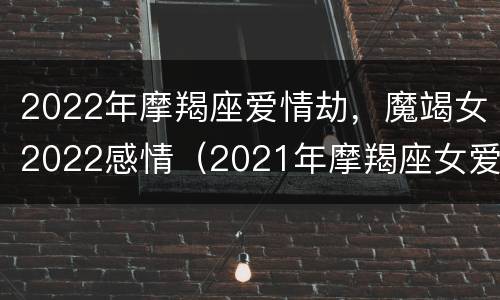 2022年摩羯座爱情劫，魔竭女2022感情（2021年摩羯座女爱情劫难）