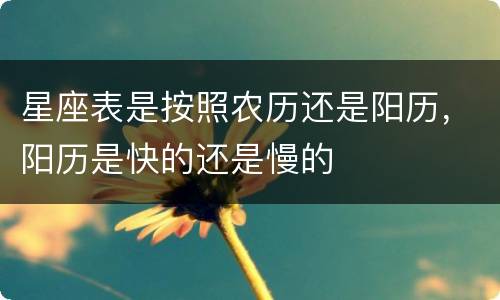 星座表是按照农历还是阳历，阳历是快的还是慢的