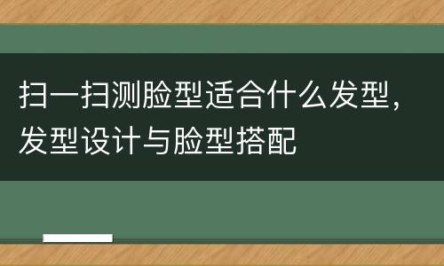 扫一扫测脸型适合什么发型，发型设计与脸型搭配