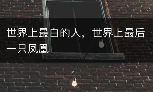 世界上最白的人，世界上最后一只凤凰