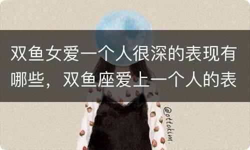 双鱼女爱一个人很深的表现有哪些，双鱼座爱上一个人的表现