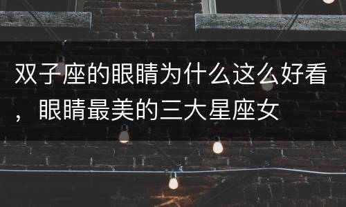 双子座的眼睛为什么这么好看，眼睛最美的三大星座女
