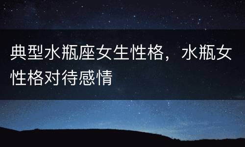 典型水瓶座女生性格，水瓶女性格对待感情