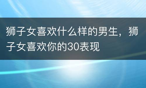 狮子女喜欢什么样的男生，狮子女喜欢你的30表现