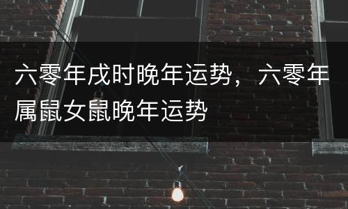 六零年戌时晚年运势，六零年属鼠女鼠晚年运势