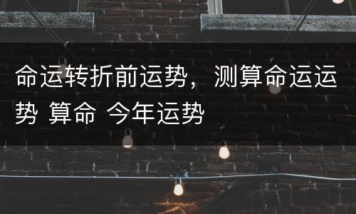 命运转折前运势，测算命运运势 算命 今年运势