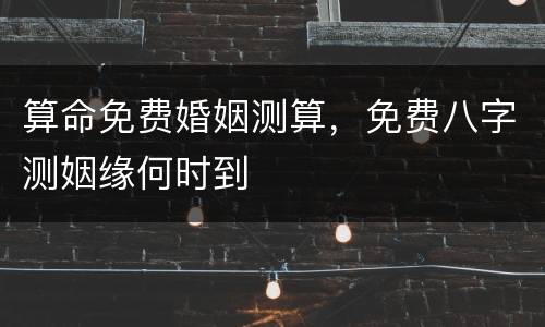 算命免费婚姻测算，免费八字测姻缘何时到