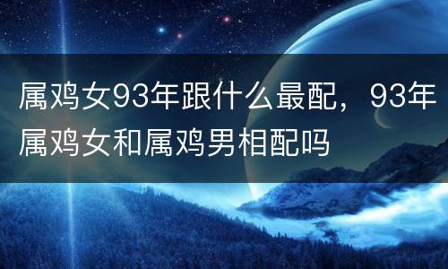 属鸡女93年跟什么最配，93年属鸡女和属鸡男相配吗