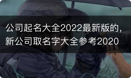 公司起名大全2022最新版的，新公司取名字大全参考2020