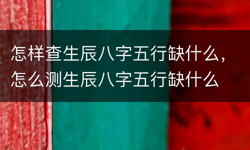 怎样查生辰八字五行缺什么，怎么测生辰八字五行缺什么