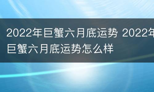 2022年巨蟹六月底运势 2022年巨蟹六月底运势怎么样