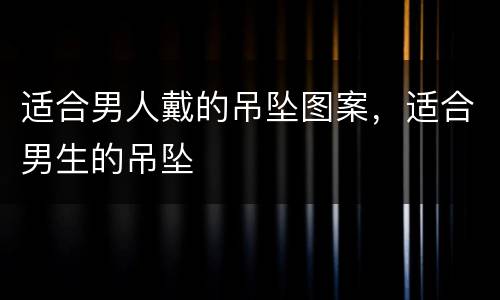 适合男人戴的吊坠图案，适合男生的吊坠