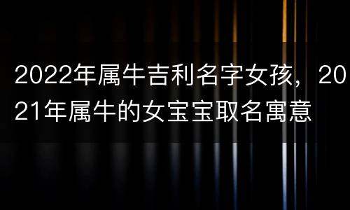 2022年属牛吉利名字女孩，2021年属牛的女宝宝取名寓意