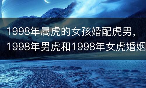 1998年属虎的女孩婚配虎男，1998年男虎和1998年女虎婚姻如何