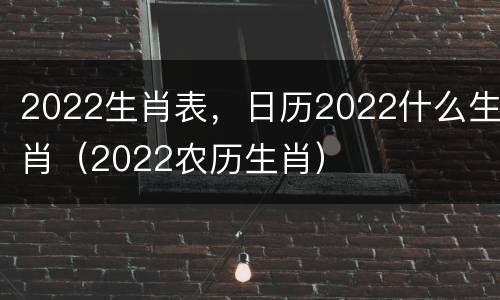 2022生肖表，日历2022什么生肖（2022农历生肖）