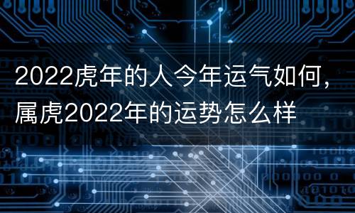 2022虎年的人今年运气如何，属虎2022年的运势怎么样