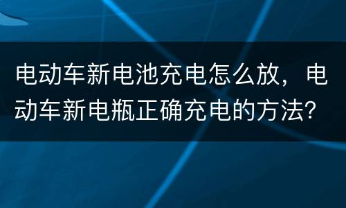 电动车新电池充电怎么放，电动车新电瓶正确充电的方法？