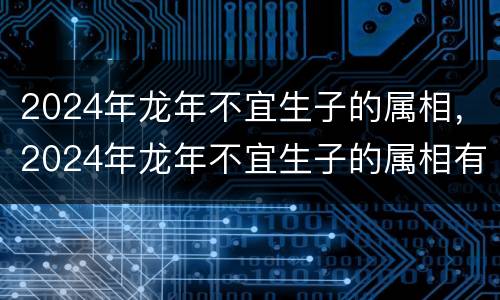 2024年龙年不宜生子的属相，2024年龙年不宜生子的属相有哪些