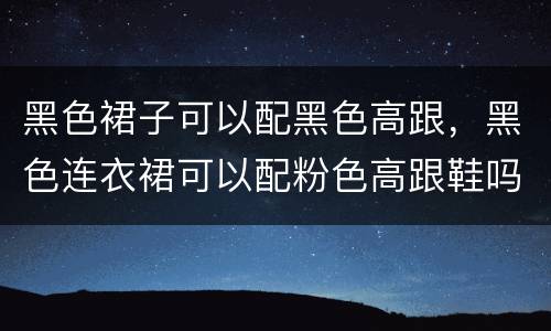 黑色裙子可以配黑色高跟，黑色连衣裙可以配粉色高跟鞋吗