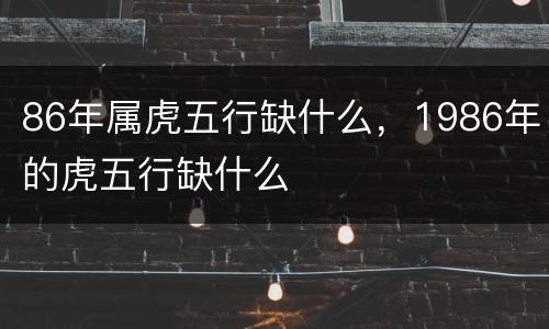 86年属虎五行缺什么，1986年的虎五行缺什么