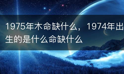 1975年木命缺什么，1974年出生的是什么命缺什么