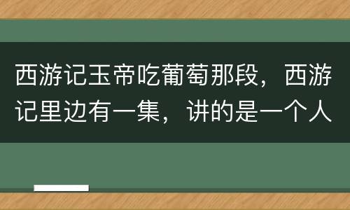 西游记玉帝吃葡萄那段，西游记里边有一集，讲的是一个人因为把供品牌位打翻