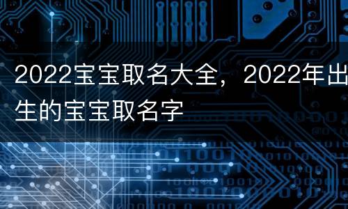 2022宝宝取名大全，2022年出生的宝宝取名字