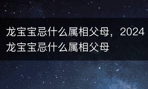 龙宝宝忌什么属相父母，2024龙宝宝忌什么属相父母