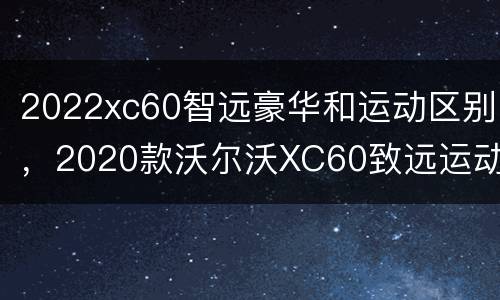 2022xc60智远豪华和运动区别，2020款沃尔沃XC60致远运动蓝