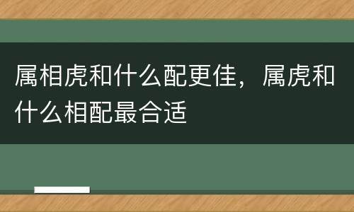 属相虎和什么配更佳，属虎和什么相配最合适