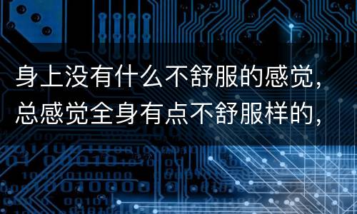 身上没有什么不舒服的感觉，总感觉全身有点不舒服样的，又查不出什么原因