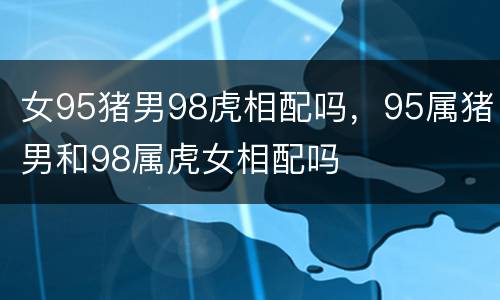 女95猪男98虎相配吗，95属猪男和98属虎女相配吗