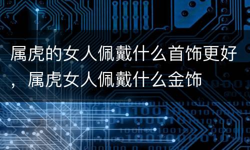 属虎的女人佩戴什么首饰更好，属虎女人佩戴什么金饰