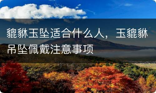 貔貅玉坠适合什么人，玉貔貅吊坠佩戴注意事项