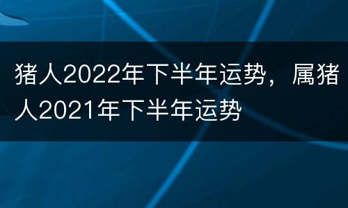 猪人2022年下半年运势，属猪人2021年下半年运势