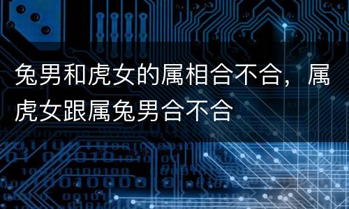 兔男和虎女的属相合不合，属虎女跟属兔男合不合