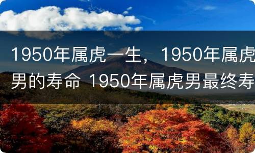 1950年属虎一生，1950年属虎男的寿命 1950年属虎男最终寿命