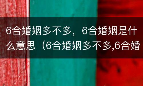 6合婚姻多不多，6合婚姻是什么意思（6合婚姻多不多,6合婚姻是什么意思呀）