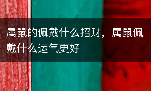 属鼠的佩戴什么招财，属鼠佩戴什么运气更好