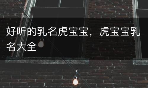 好听的乳名虎宝宝，虎宝宝乳名大全