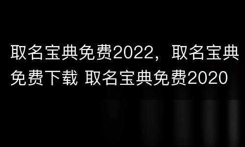 取名宝典免费2022，取名宝典免费下载 取名宝典免费2020