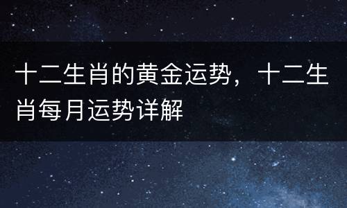 十二生肖的黄金运势，十二生肖每月运势详解