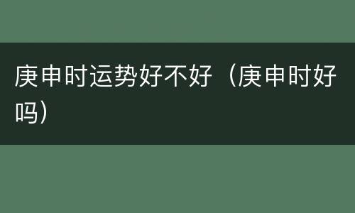 庚申时运势好不好（庚申时好吗）