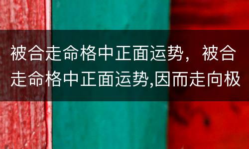 被合走命格中正面运势，被合走命格中正面运势,因而走向极端