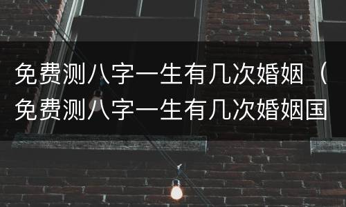 免费测八字一生有几次婚姻（免费测八字一生有几次婚姻国学）