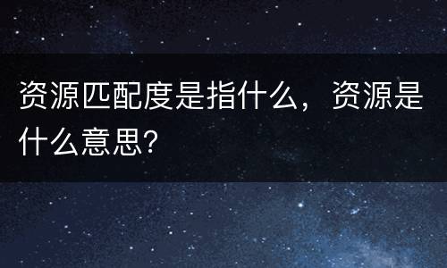 资源匹配度是指什么，资源是什么意思？
