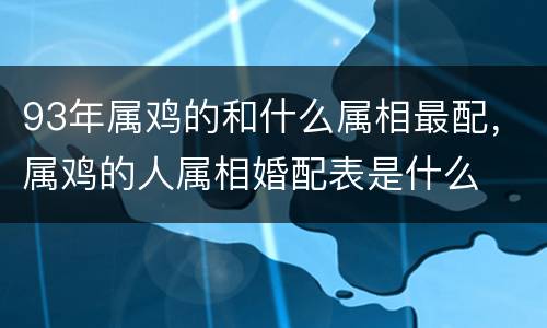 93年属鸡的和什么属相最配，属鸡的人属相婚配表是什么